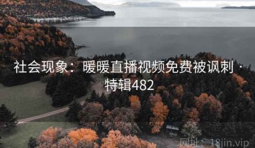 社会现象：暖暖直播视频免费被讽刺 · 特辑482