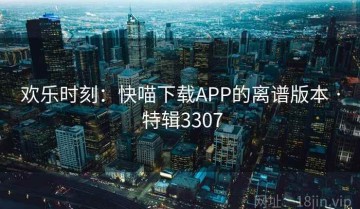 欢乐时刻：快喵下载APP的离谱版本 · 特辑3307