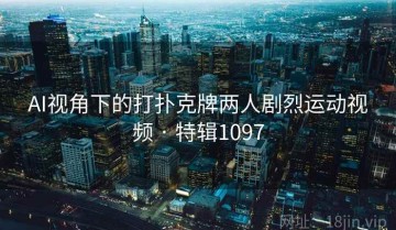 AI视角下的打扑克牌两人剧烈运动视频 · 特辑1097