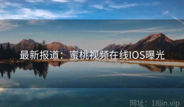 最新报道：蜜桃视频在线IOS曝光
