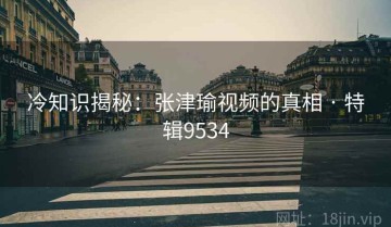 冷知识揭秘：张津瑜视频的真相 · 特辑9534