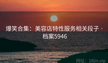 爆笑合集：美容店特性服务相关段子 · 档案5946