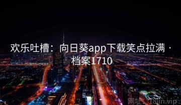 欢乐吐槽：向日葵app下载笑点拉满 · 档案1710