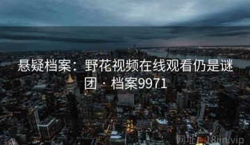 悬疑档案：野花视频在线观看仍是谜团 · 档案9971