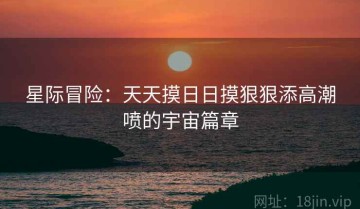 星际冒险：天天摸日日摸狠狠添高潮喷的宇宙篇章