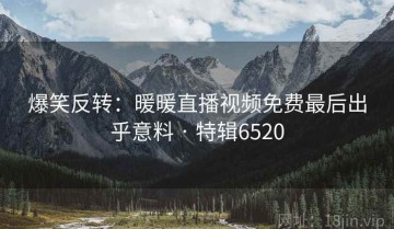 爆笑反转：暖暖直播视频免费最后出乎意料 · 特辑6520