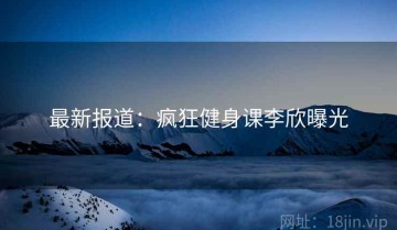 最新报道：疯狂健身课李欣曝光