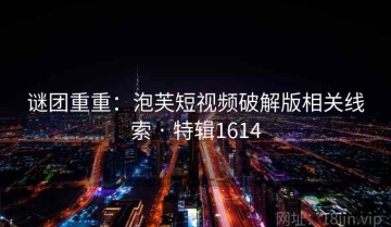 谜团重重：泡芙短视频破解版相关线索 · 特辑1614