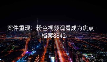 案件重现：粉色视频观看成为焦点 · 档案8842