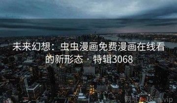 未来幻想：虫虫漫画免费漫画在线看的新形态 · 特辑3068