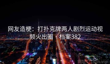 网友造梗：打扑克牌两人剧烈运动视频火出圈 · 档案382