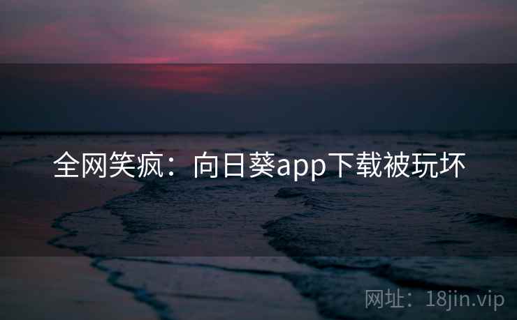 全网笑疯：向日葵app下载被玩坏