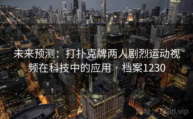 未来预测:打扑克牌两人剧烈运动视频在科技中的应用 · 档案1230 未来预测:打扑克牌两人剧烈运动视频在科技中的应用 · 档案1230