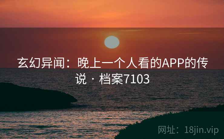 玄幻异闻：晚上一个人看的APP的传说 · 档案7103