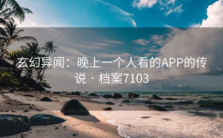 玄幻异闻：晚上一个人看的APP的传说 · 档案7103