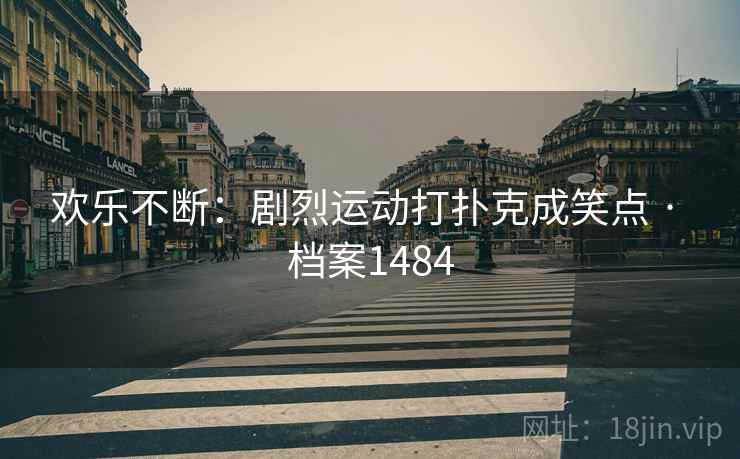 欢乐不断:剧烈运动打扑克成笑点 · 档案1484 欢乐不断:剧烈运动打扑克成笑点 · 档案1484