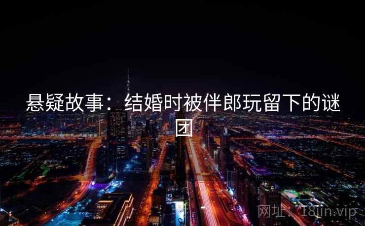 悬疑故事:结婚时被伴郎玩留下的谜团 悬疑故事:结婚时被伴郎玩留下的谜团