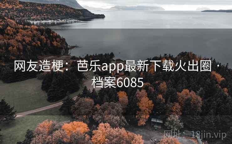 网友造梗:芭乐app最新下载火出圈 · 档案6085 网友造梗:芭乐app最新下载火出圈 · 档案6085