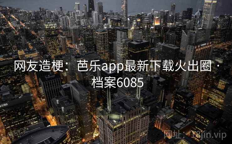 网友造梗:芭乐app最新下载火出圈 · 档案6085 网友造梗:芭乐app最新下载火出圈 · 档案6085
