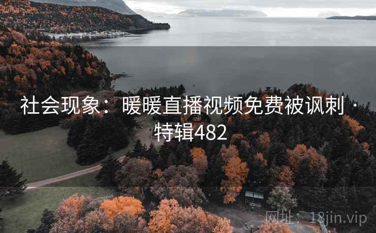 社会现象：暖暖直播视频免费被讽刺 · 特辑482