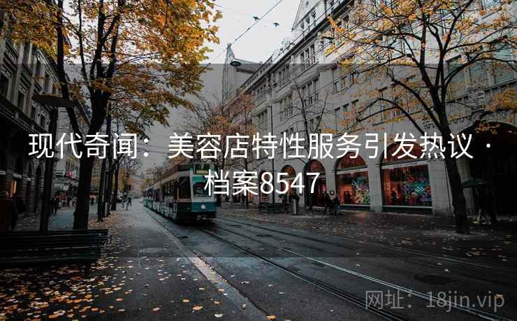 现代奇闻：美容店特性服务引发热议 · 档案8547