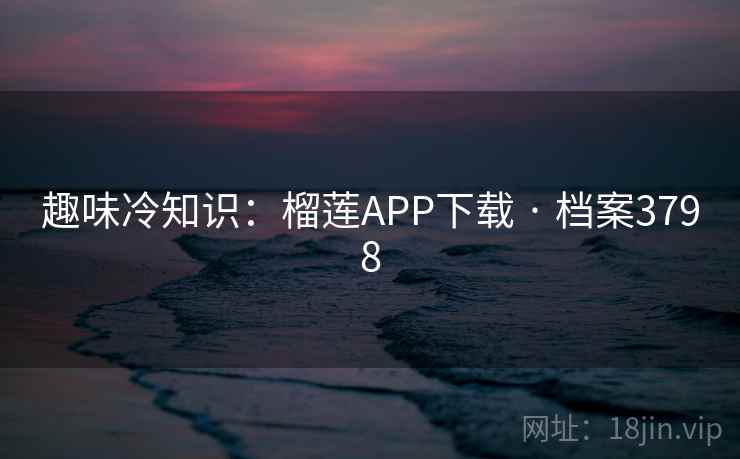 趣味冷知识:榴莲APP下载 · 档案3798 趣味冷知识:榴莲APP下载 · 档案3798