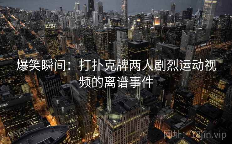 爆笑瞬间:打扑克牌两人剧烈运动视频的离谱事件 爆笑瞬间:打扑克牌两人剧烈运动视频的离谱事件