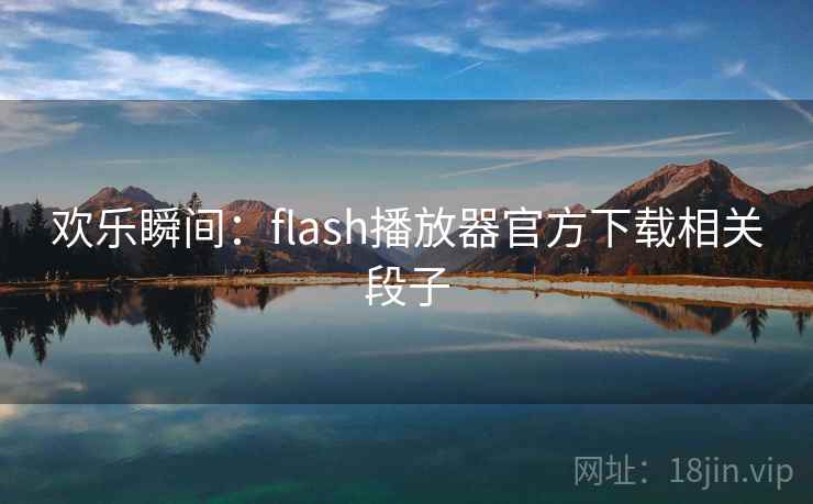 欢乐瞬间:flash播放器官方下载相关段子 欢乐瞬间:flash播放器官方下载相关段子