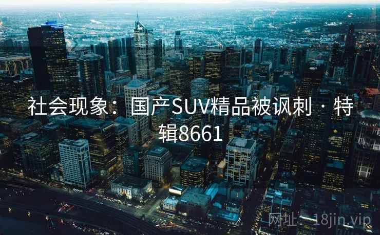 社会现象:国产SUV精品被讽刺 · 特辑8661 社会现象:国产SUV精品被讽刺 · 特辑8661