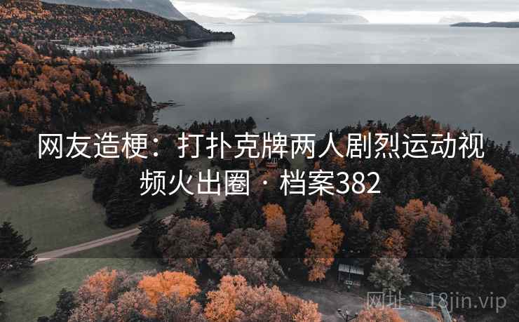 网友造梗:打扑克牌两人剧烈运动视频火出圈 · 档案382 网友造梗:打扑克牌两人剧烈运动视频火出圈 · 档案382
