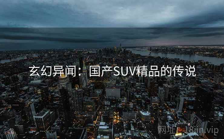 玄幻异闻:国产SUV精品的传说 玄幻异闻:国产SUV精品的传说