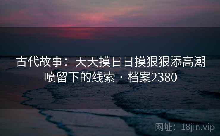 古代故事：天天摸日日摸狠狠添高潮喷留下的线索 · 档案2380