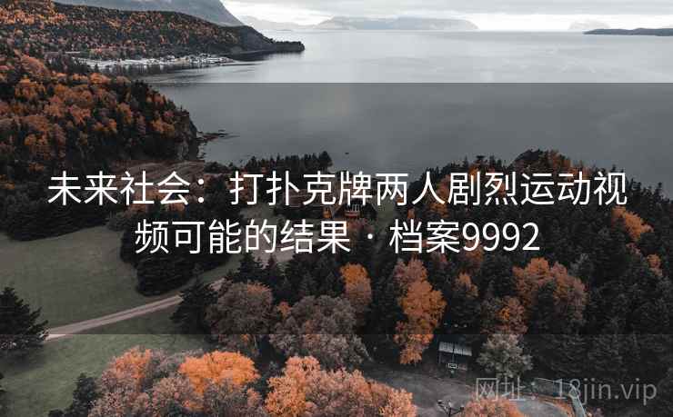 未来社会:打扑克牌两人剧烈运动视频可能的结果 · 档案9992 未来社会:打扑克牌两人剧烈运动视频可能的结果 · 档案9992
