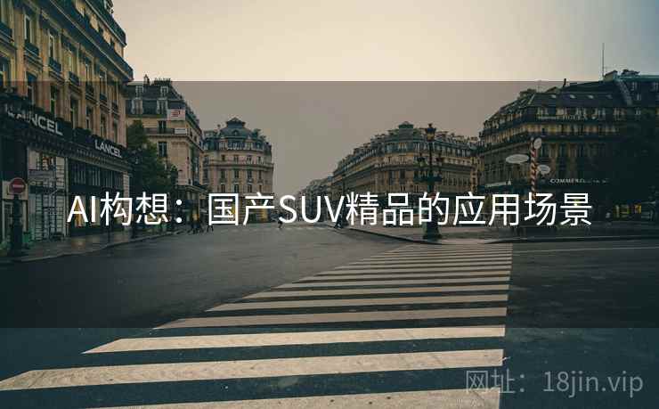 AI构想:国产SUV精品的应用场景 AI构想:国产SUV精品的应用场景