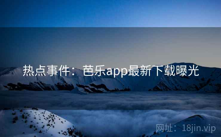 热点事件:芭乐app最新下载曝光 热点事件:芭乐app最新下载曝光