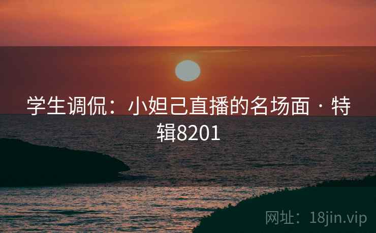 学生调侃：小妲己直播的名场面 · 特辑8201