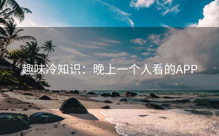 趣味冷知识:晚上一个人看的APP 趣味冷知识:晚上一个人看的APP