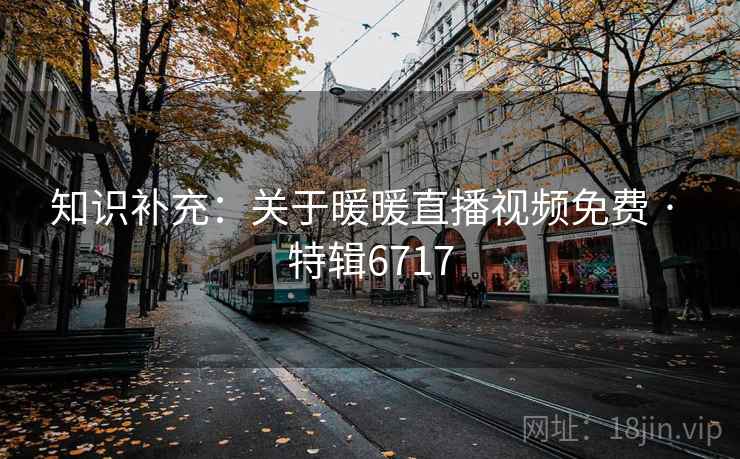 知识补充:关于暖暖直播视频免费 · 特辑6717 知识补充:关于暖暖直播视频免费 · 特辑6717