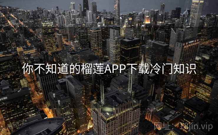 你不知道的榴莲APP下载冷门知识 你不知道的榴莲APP下载冷门知识