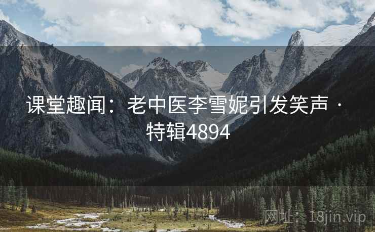 课堂趣闻:老中医李雪妮引发笑声 · 特辑4894 课堂趣闻:老中医李雪妮引发笑声 · 特辑4894