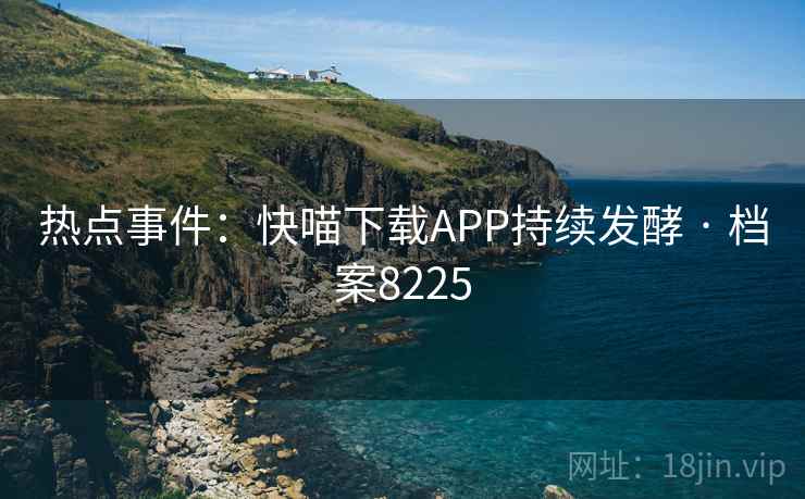 热点事件：快喵下载APP持续发酵 · 档案8225