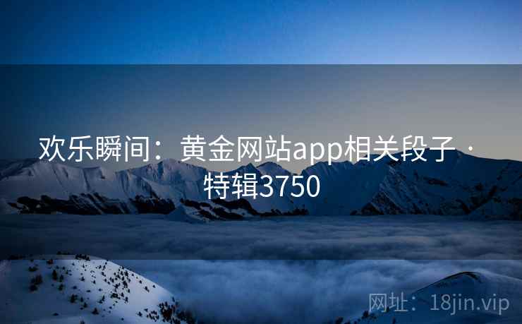 欢乐瞬间:黄金网站app相关段子 · 特辑3750 欢乐瞬间:黄金网站app相关段子 · 特辑3750