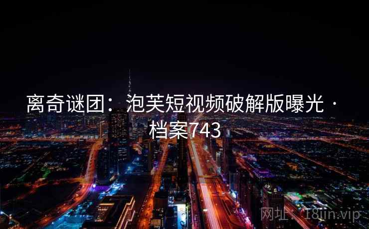 离奇谜团:泡芙短视频破解版曝光 · 档案743 离奇谜团:泡芙短视频破解版曝光 · 档案743