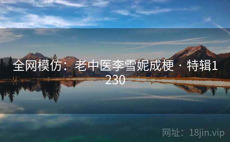 全网模仿:老中医李雪妮成梗 · 特辑1230 全网模仿:老中医李雪妮成梗 · 特辑1230