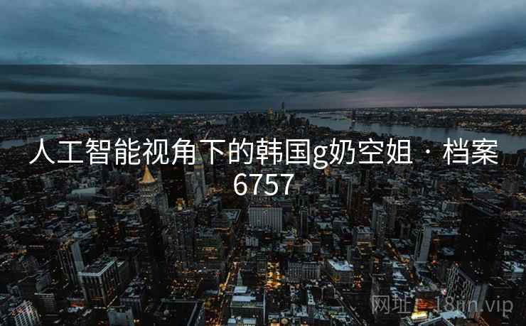人工智能视角下的韩国g奶空姐 · 档案6757 人工智能视角下的韩国g奶空姐 · 档案6757