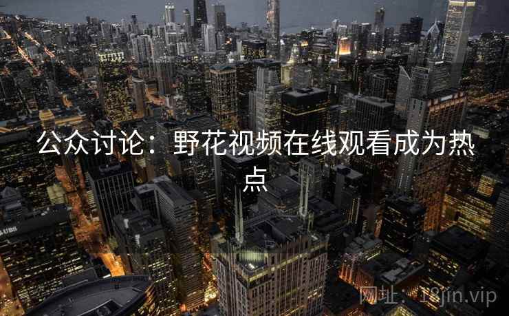 公众讨论:野花视频在线观看成为热点 公众讨论:野花视频在线观看成为热点