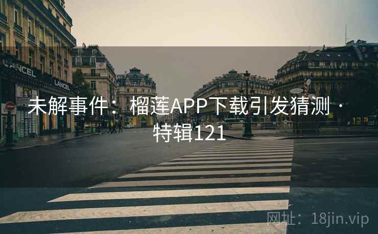 未解事件:榴莲APP下载引发猜测 · 特辑121 未解事件:榴莲APP下载引发猜测 · 特辑121