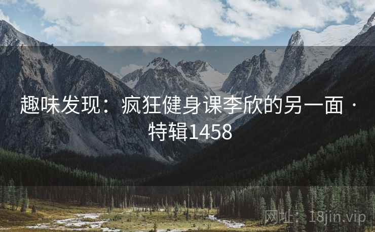 趣味发现:疯狂健身课李欣的另一面 · 特辑1458 趣味发现:疯狂健身课李欣的另一面 · 特辑1458