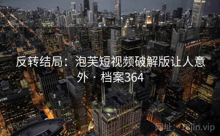 反转结局:泡芙短视频破解版让人意外 · 档案364 反转结局:泡芙短视频破解版让人意外 · 档案364