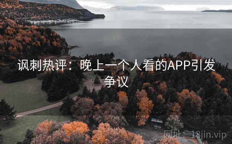 讽刺热评:晚上一个人看的APP引发争议 讽刺热评:晚上一个人看的APP引发争议